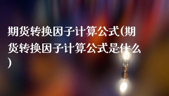期货转换因子计算公式(期货转换因子计算公式是什么)_https://m.yjjixie.cn_恒生指数直播平台_第1张