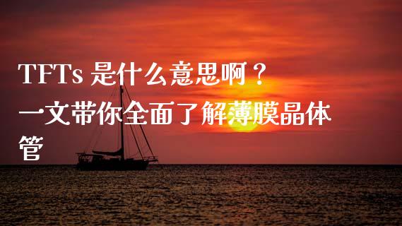 TFTs 是什么意思啊？一文带你全面了解薄膜晶体管_https://m.yjjixie.cn_恒指期货直播间喊单_第1张
