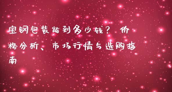 宝钢包装能到多少钱？ 价格分析、市场行情与选购指南_https://m.yjjixie.cn_恒生指数直播平台_第1张
