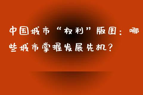 中国城市“权利”版图:哪些城市掌握发展先机?_恒生指数直播平台_第1张_恒生指数直播平台_恒指期货直播间喊单_德指在线喊单直播室_纳指直播间 中国城市“权利”版图:哪些城市掌握发展先机?_https://m.yjjixie.cn_恒生指数直播平台_第1张