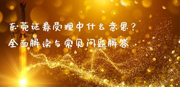 东莞证券受理中什么意思？全面解读与常见问题解答_https://m.yjjixie.cn_恒生指数直播平台_第1张