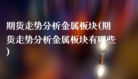 期货走势分析金属板块(期货走势分析金属板块有哪些)_https://m.yjjixie.cn_纳指直播间_第1张