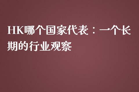 HK哪个国家代表：一个长期的行业观察_https://m.yjjixie.cn_德指在线喊单直播室_第1张