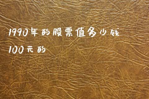 1990年的股票值多少钱100元的_https://m.yjjixie.cn_恒指期货直播间喊单_第1张