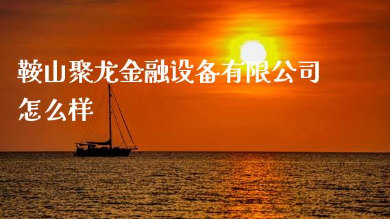 鞍山聚龙金融设备有限公司怎么样_https://m.yjjixie.cn_恒生指数直播平台_第1张