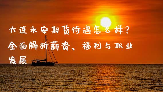 大连永安期货待遇怎么样？全面解析薪资、福利与职业发展_https://m.yjjixie.cn_恒指期货直播间喊单_第1张