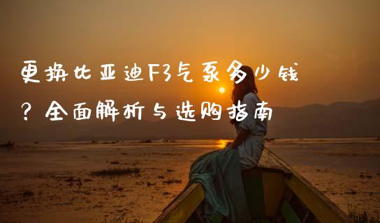 更换比亚迪F3气泵多少钱？全面解析与选购指南_https://m.yjjixie.cn_恒生指数直播平台_第1张